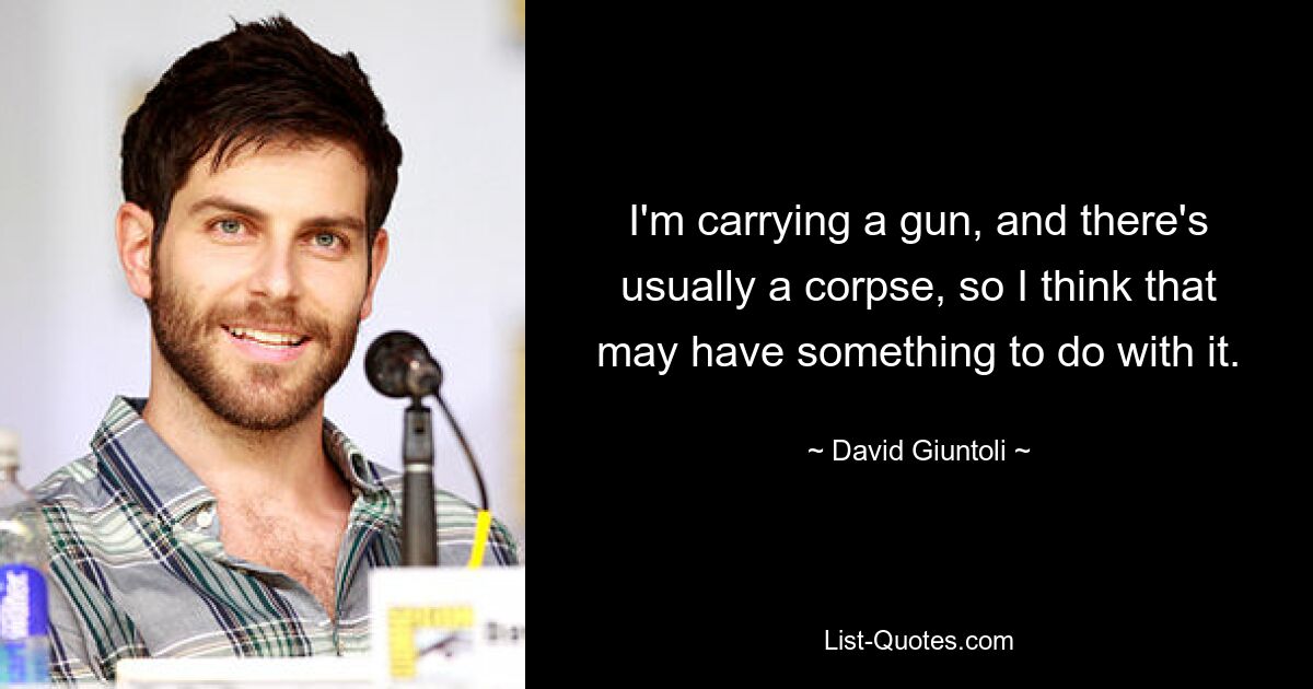 I'm carrying a gun, and there's usually a corpse, so I think that may have something to do with it. — © David Giuntoli