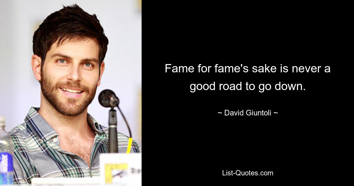 Fame for fame's sake is never a good road to go down. — © David Giuntoli