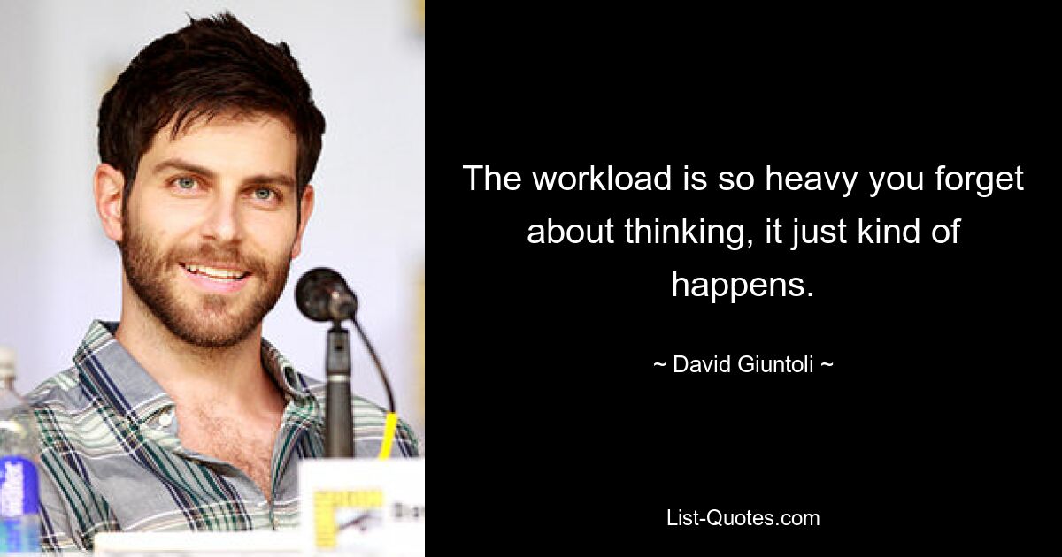 The workload is so heavy you forget about thinking, it just kind of happens. — © David Giuntoli