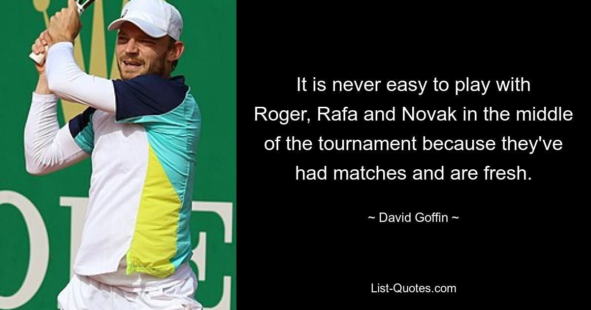 It is never easy to play with Roger, Rafa and Novak in the middle of the tournament because they've had matches and are fresh. — © David Goffin