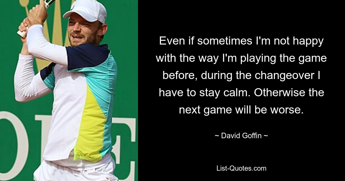 Even if sometimes I'm not happy with the way I'm playing the game before, during the changeover I have to stay calm. Otherwise the next game will be worse. — © David Goffin