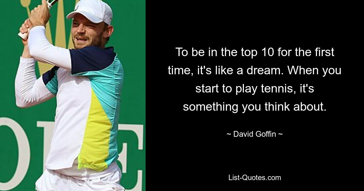 To be in the top 10 for the first time, it's like a dream. When you start to play tennis, it's something you think about. — © David Goffin