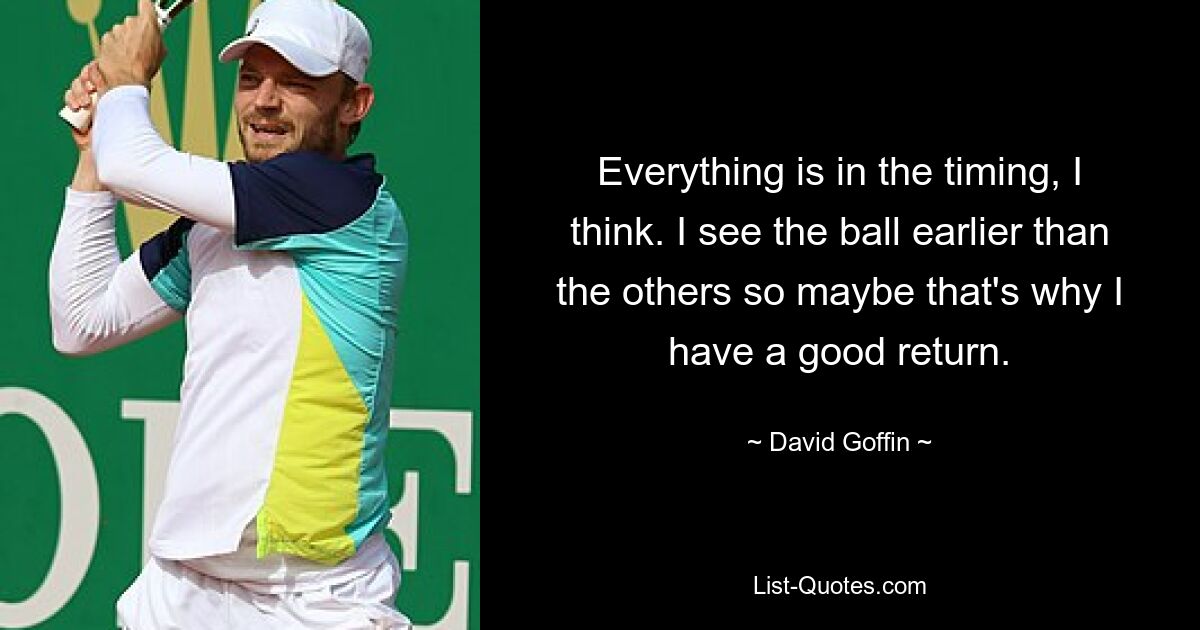 Everything is in the timing, I think. I see the ball earlier than the others so maybe that's why I have a good return. — © David Goffin