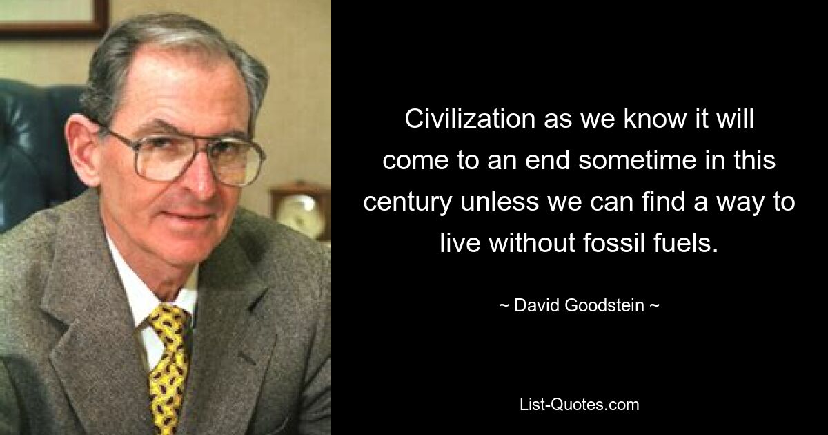 Civilization as we know it will come to an end sometime in this century unless we can find a way to live without fossil fuels. — © David Goodstein