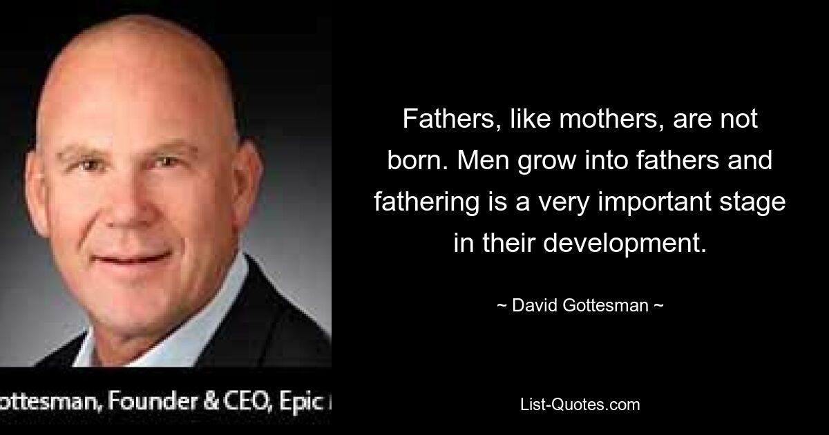 Fathers, like mothers, are not born. Men grow into fathers and fathering is a very important stage in their development. — © David Gottesman