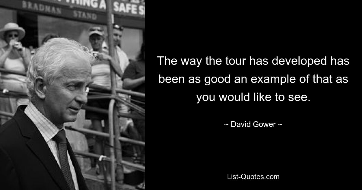 The way the tour has developed has been as good an example of that as you would like to see. — © David Gower