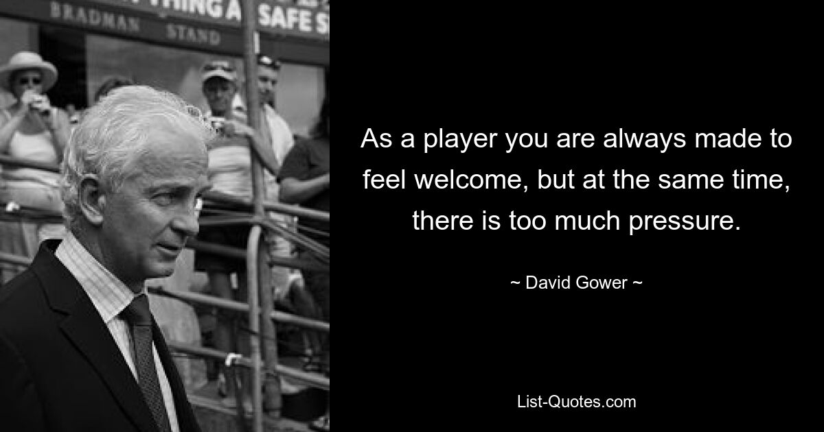 As a player you are always made to feel welcome, but at the same time, there is too much pressure. — © David Gower