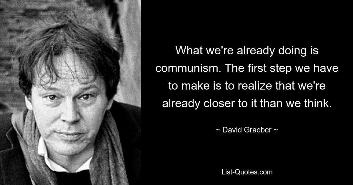 What we're already doing is communism. The first step we have to make is to realize that we're already closer to it than we think. — © David Graeber