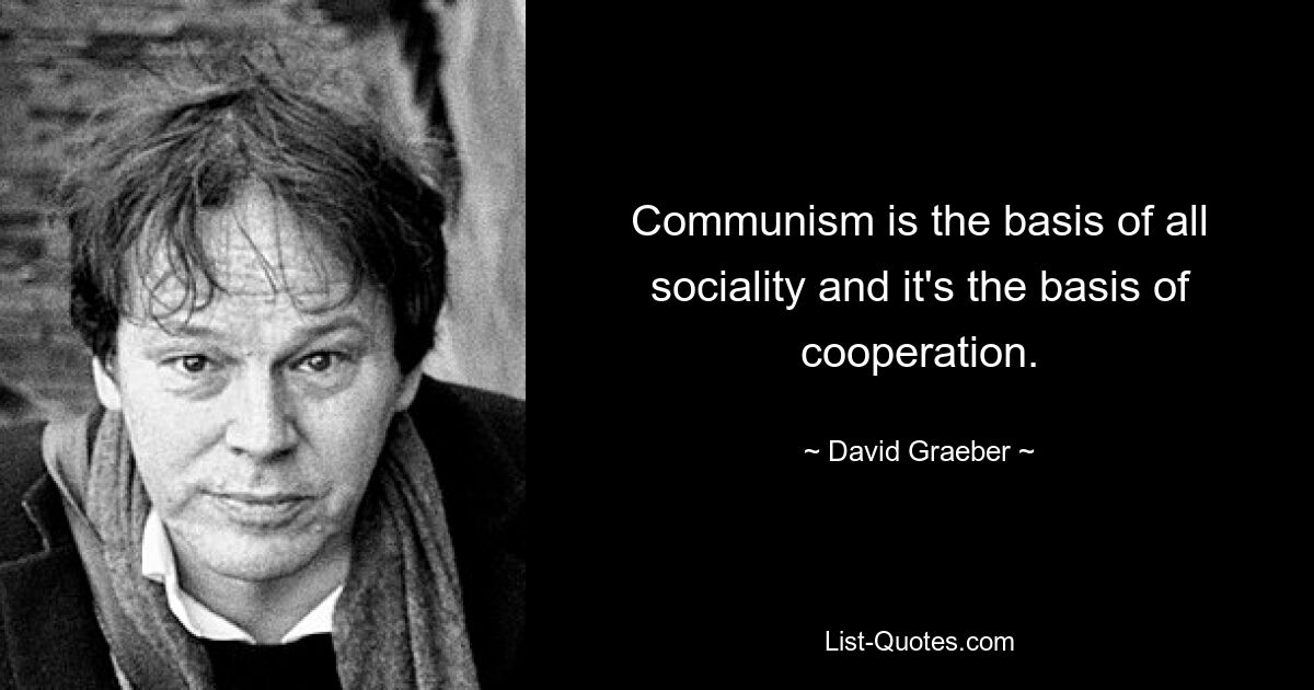 Communism is the basis of all sociality and it's the basis of cooperation. — © David Graeber