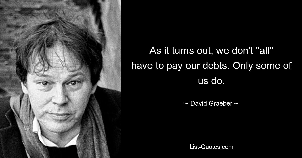 As it turns out, we don't "all" have to pay our debts. Only some of us do. — © David Graeber