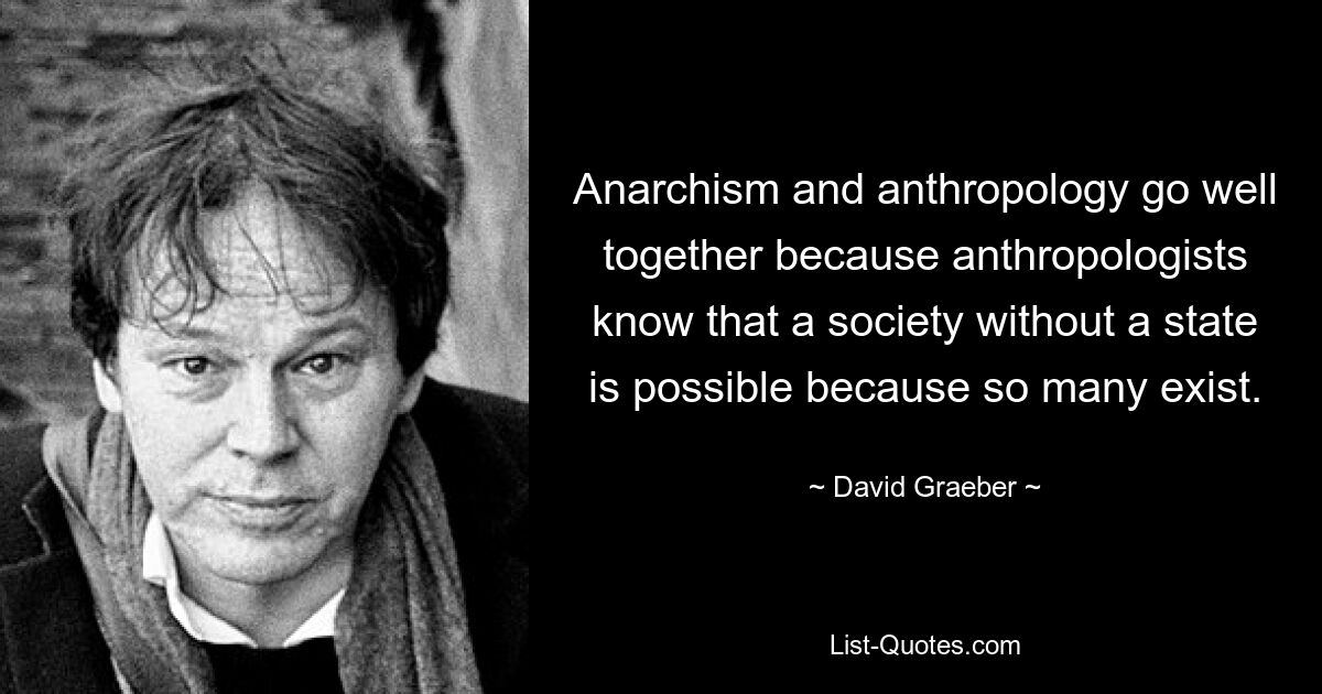 Anarchismus und Anthropologie passen gut zusammen, weil Anthropologen wissen, dass eine Gesellschaft ohne Staat möglich ist, weil es so viele gibt. — © David Graeber