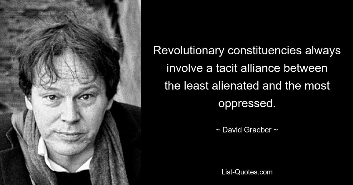 Revolutionary constituencies always involve a tacit alliance between the least alienated and the most oppressed. — © David Graeber