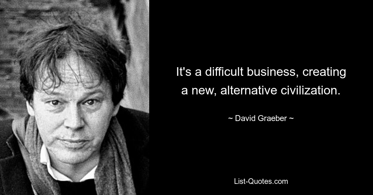 It's a difficult business, creating a new, alternative civilization. — © David Graeber