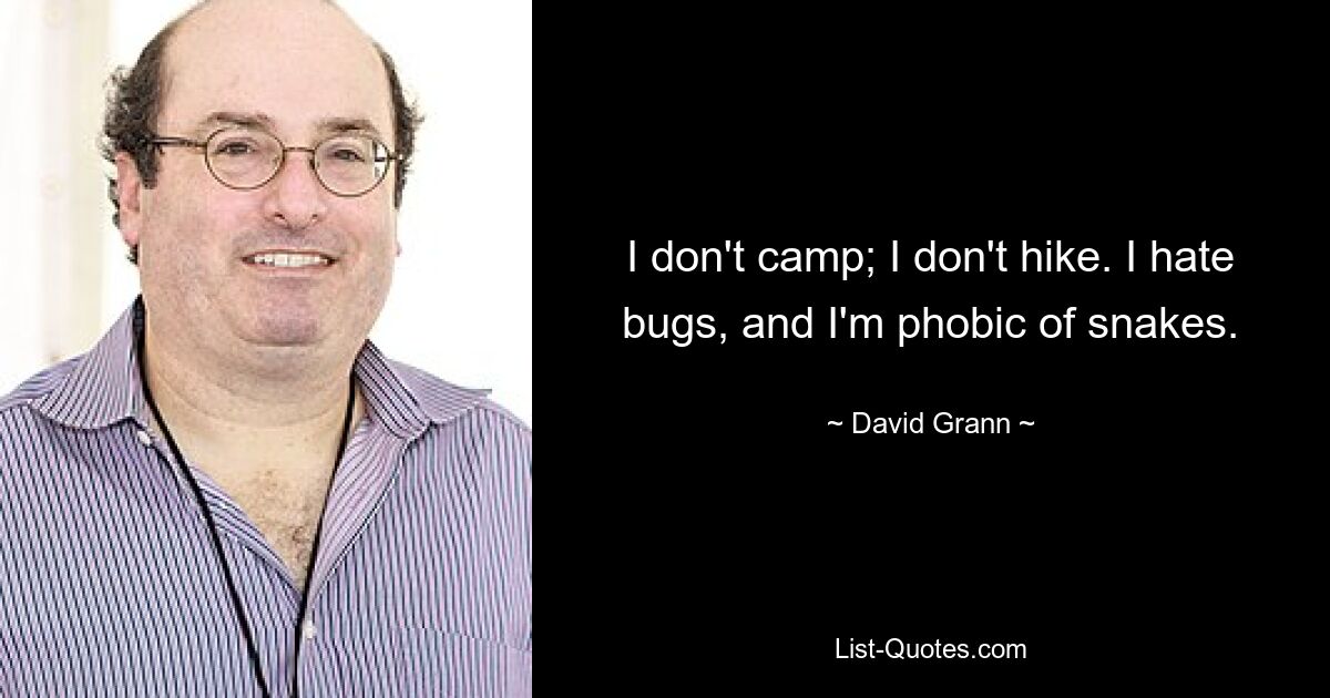 I don't camp; I don't hike. I hate bugs, and I'm phobic of snakes. — © David Grann