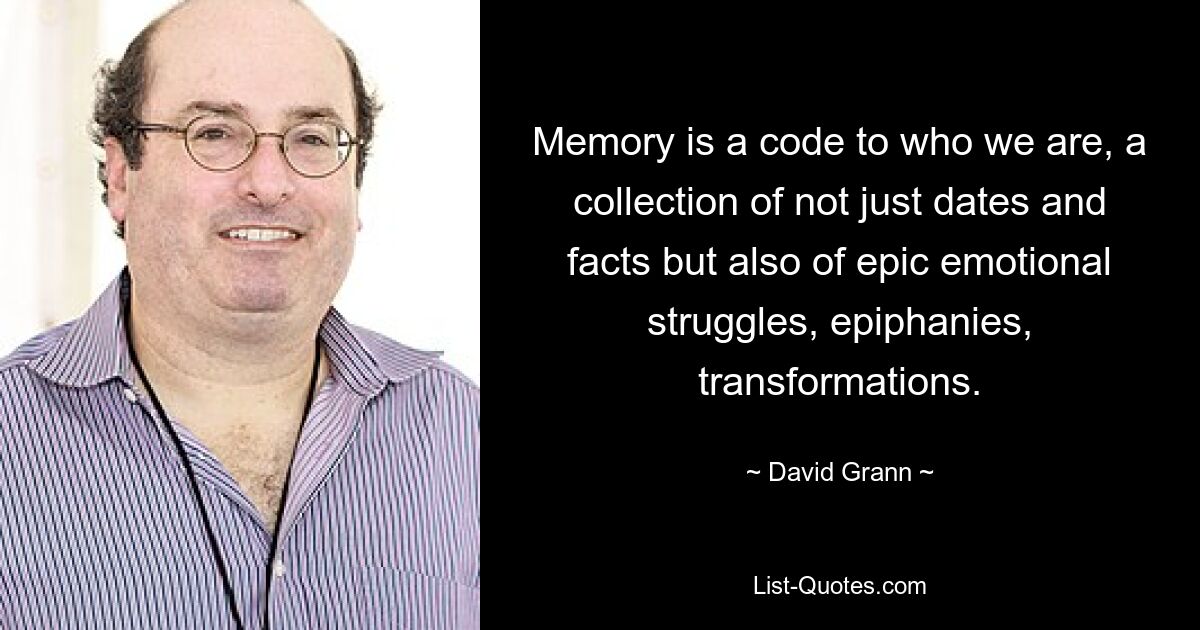 Memory is a code to who we are, a collection of not just dates and facts but also of epic emotional struggles, epiphanies, transformations. — © David Grann