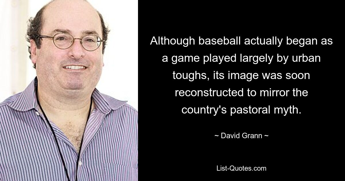 Although baseball actually began as a game played largely by urban toughs, its image was soon reconstructed to mirror the country's pastoral myth. — © David Grann