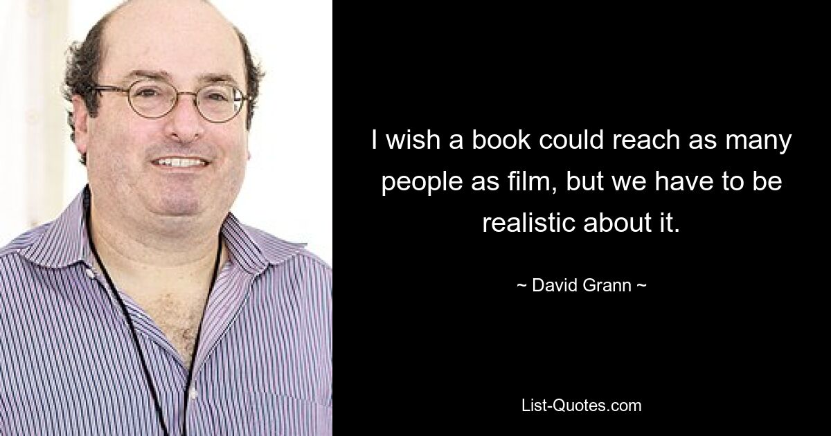 I wish a book could reach as many people as film, but we have to be realistic about it. — © David Grann