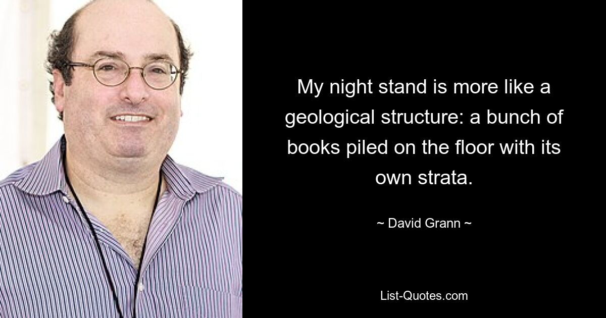 My night stand is more like a geological structure: a bunch of books piled on the floor with its own strata. — © David Grann