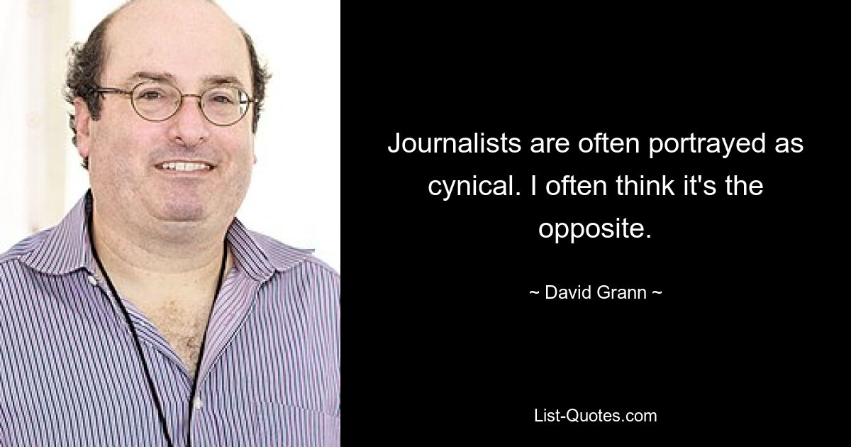 Journalists are often portrayed as cynical. I often think it's the opposite. — © David Grann