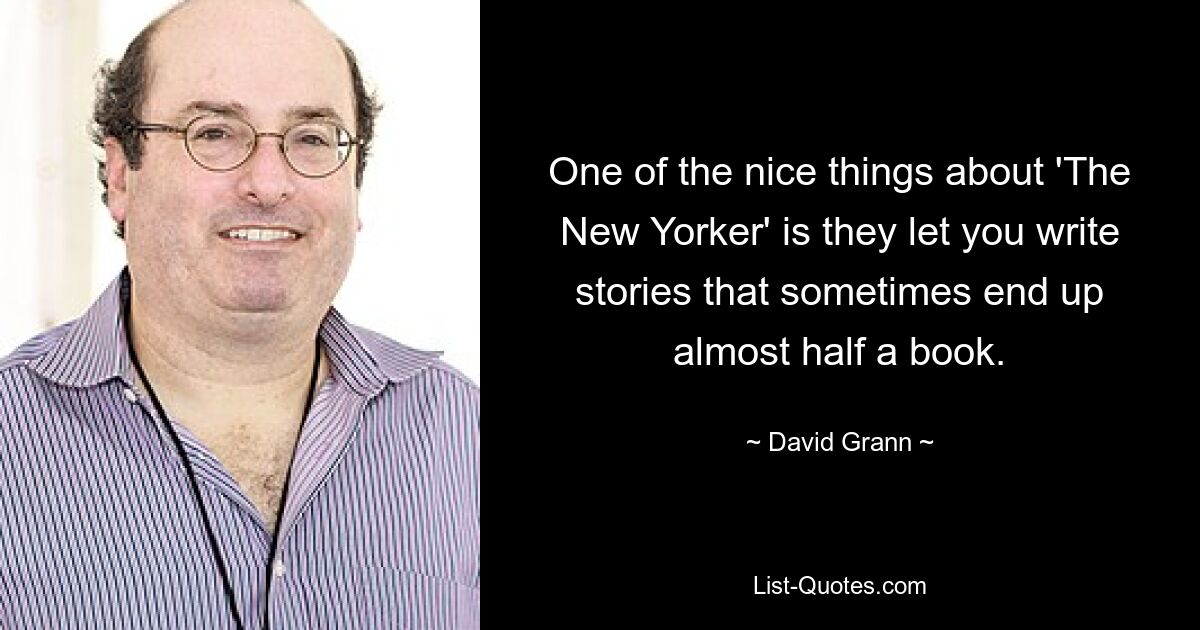 One of the nice things about 'The New Yorker' is they let you write stories that sometimes end up almost half a book. — © David Grann