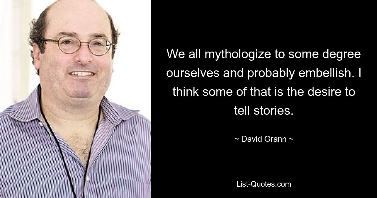 We all mythologize to some degree ourselves and probably embellish. I think some of that is the desire to tell stories. — © David Grann