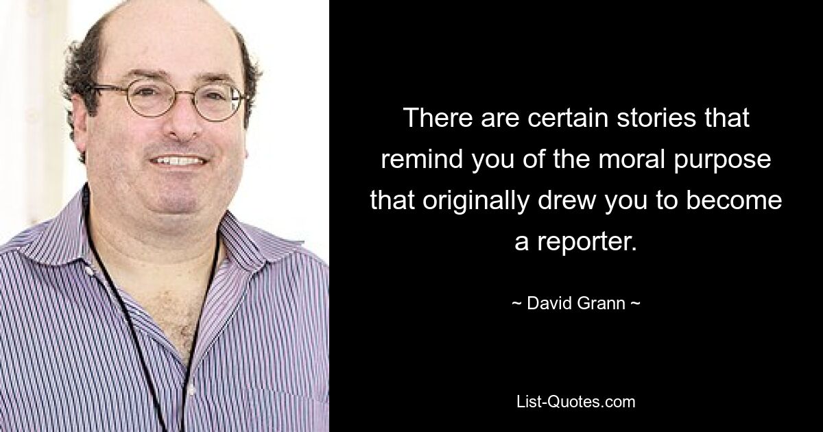 There are certain stories that remind you of the moral purpose that originally drew you to become a reporter. — © David Grann