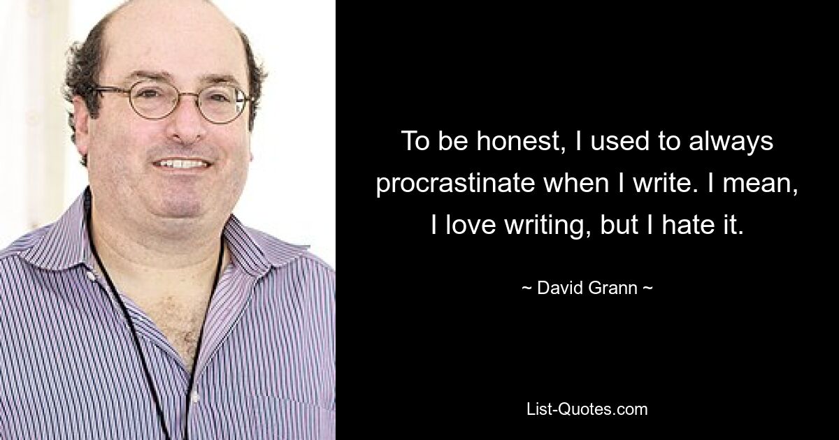 To be honest, I used to always procrastinate when I write. I mean, I love writing, but I hate it. — © David Grann