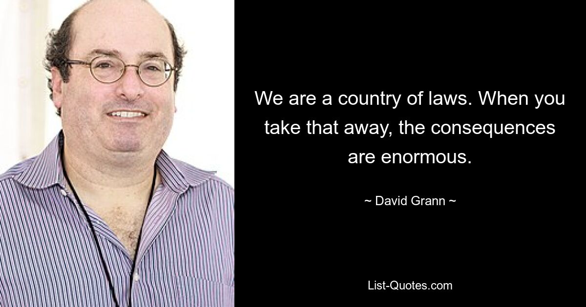 We are a country of laws. When you take that away, the consequences are enormous. — © David Grann