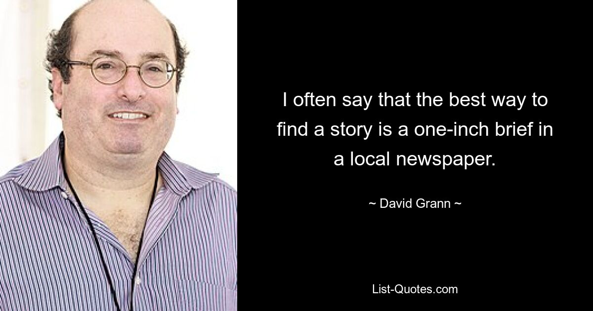 I often say that the best way to find a story is a one-inch brief in a local newspaper. — © David Grann