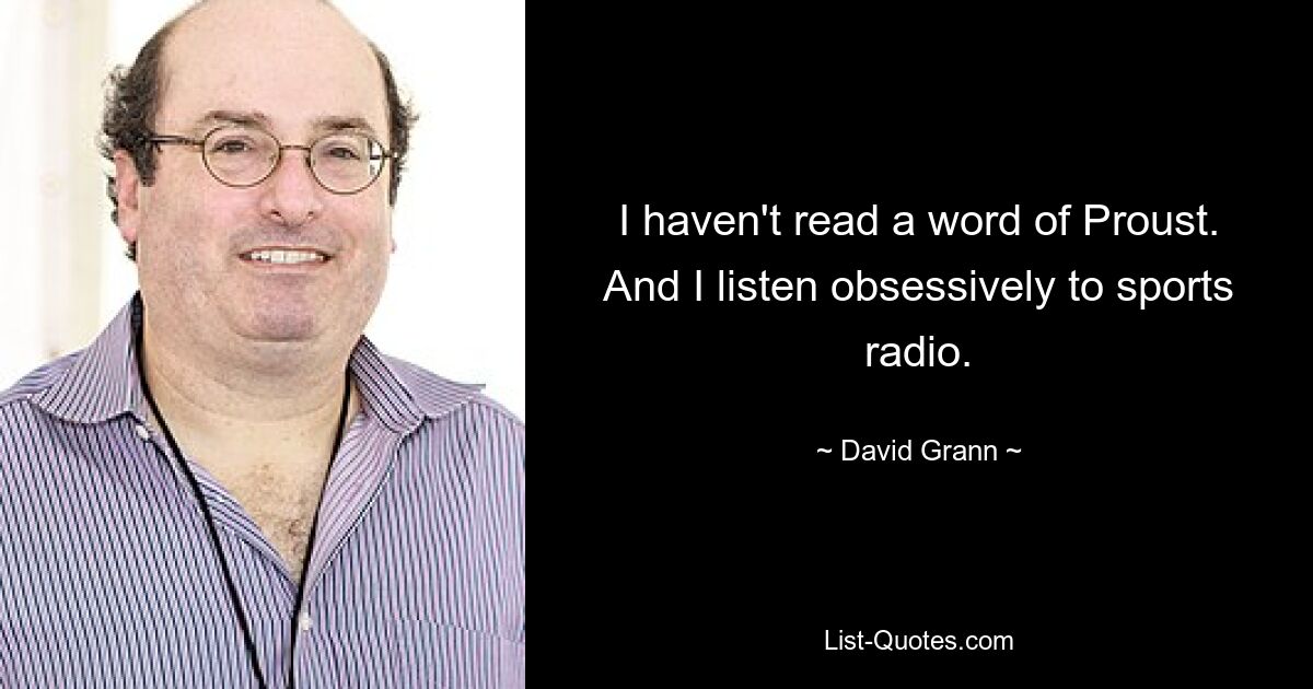 I haven't read a word of Proust. And I listen obsessively to sports radio. — © David Grann