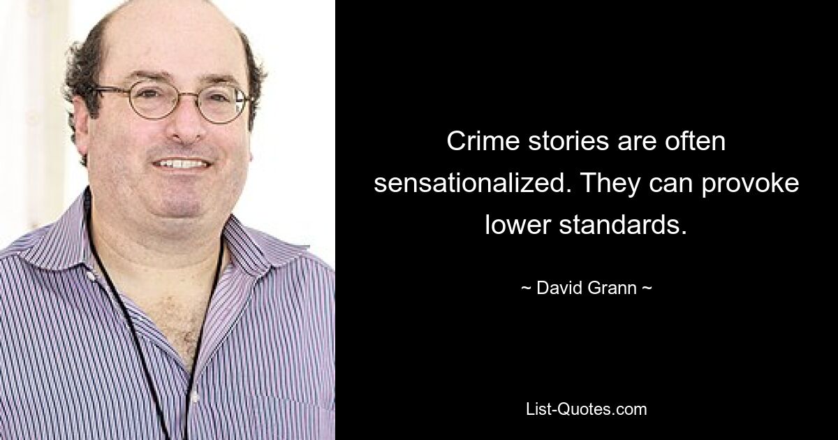 Crime stories are often sensationalized. They can provoke lower standards. — © David Grann