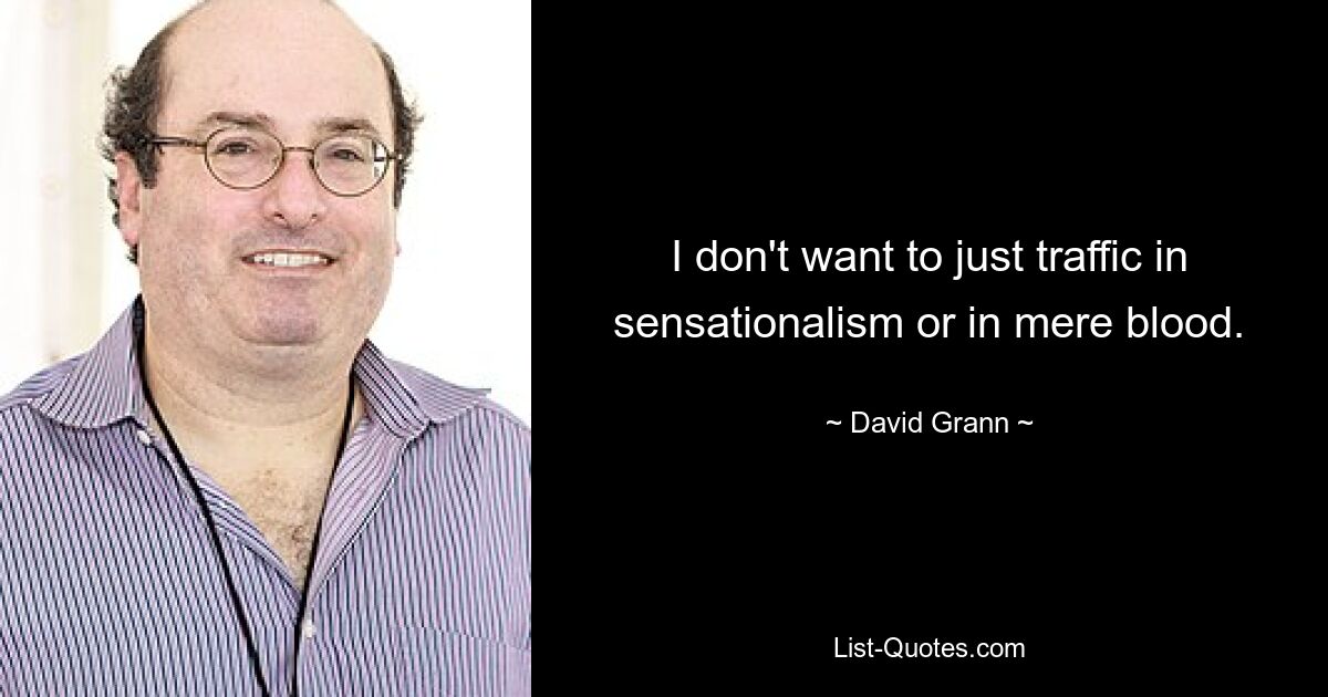 I don't want to just traffic in sensationalism or in mere blood. — © David Grann