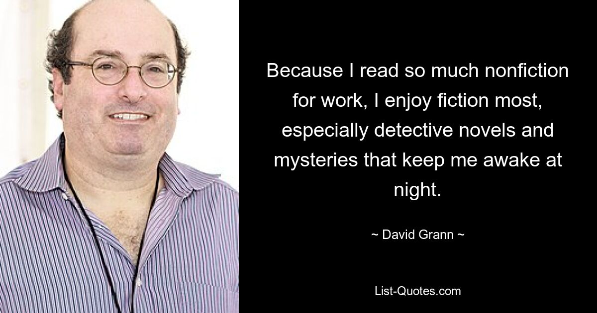 Because I read so much nonfiction for work, I enjoy fiction most, especially detective novels and mysteries that keep me awake at night. — © David Grann