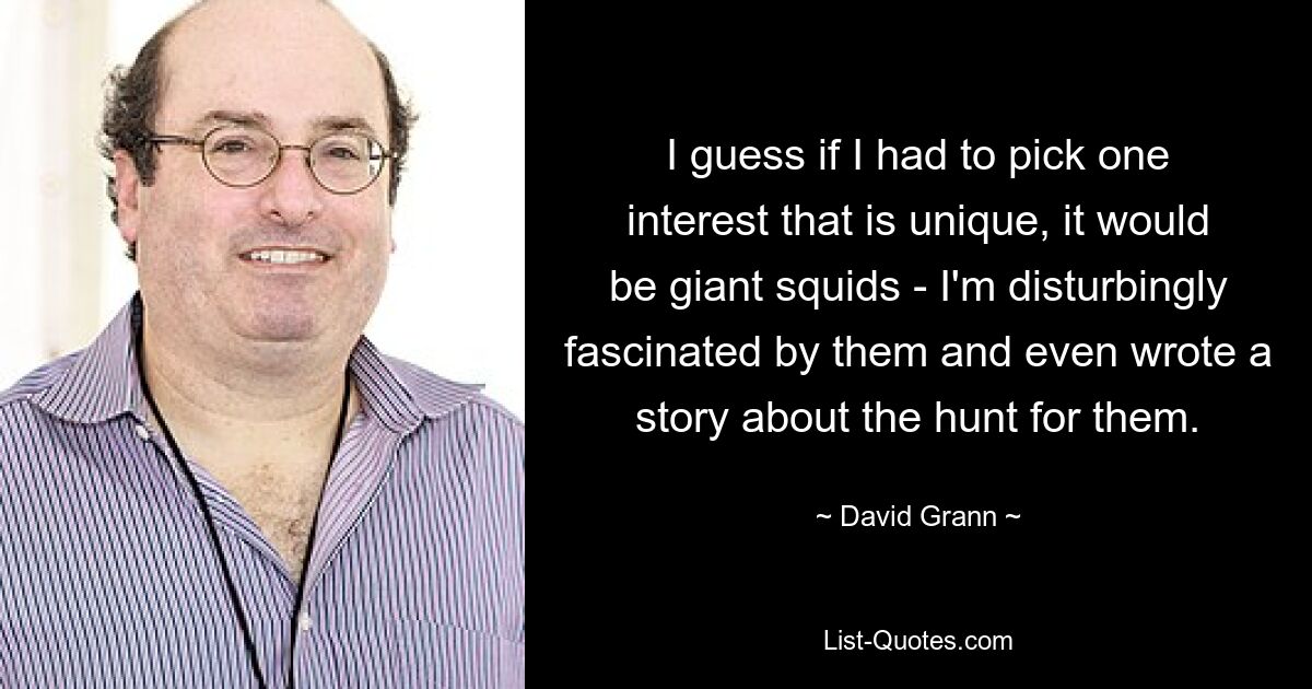 I guess if I had to pick one interest that is unique, it would be giant squids - I'm disturbingly fascinated by them and even wrote a story about the hunt for them. — © David Grann