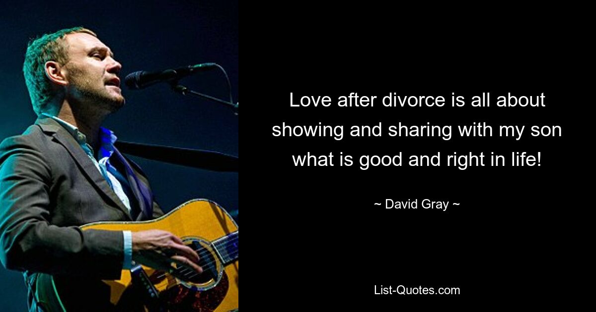 Love after divorce is all about showing and sharing with my son what is good and right in life! — © David Gray