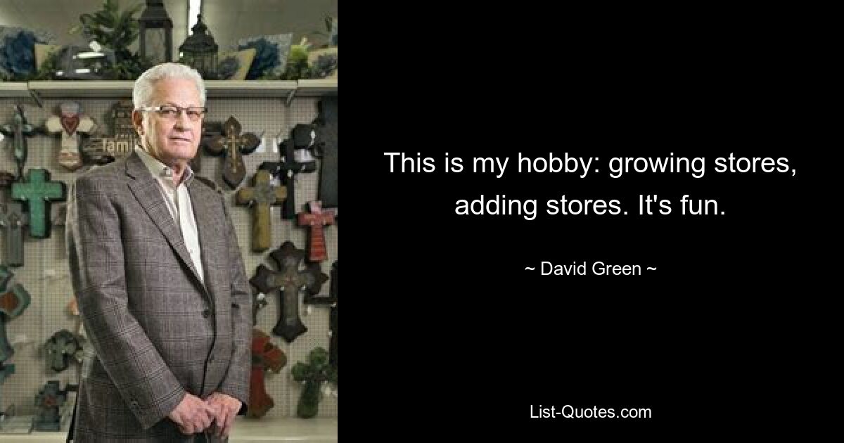 This is my hobby: growing stores, adding stores. It's fun. — © David Green