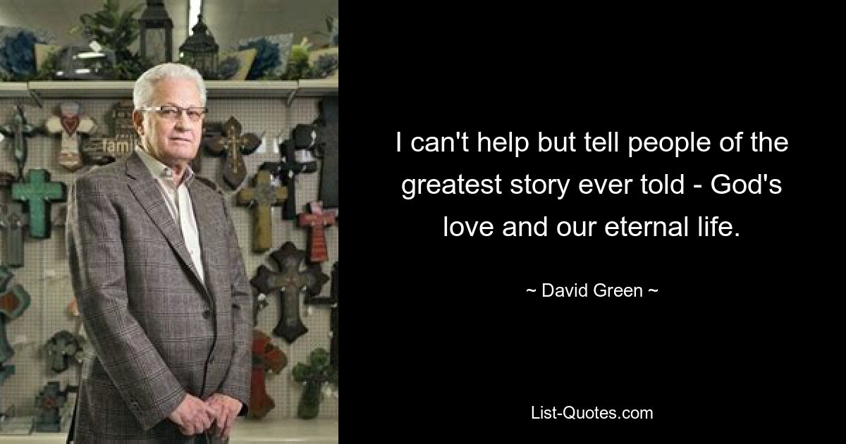 I can't help but tell people of the greatest story ever told - God's love and our eternal life. — © David Green