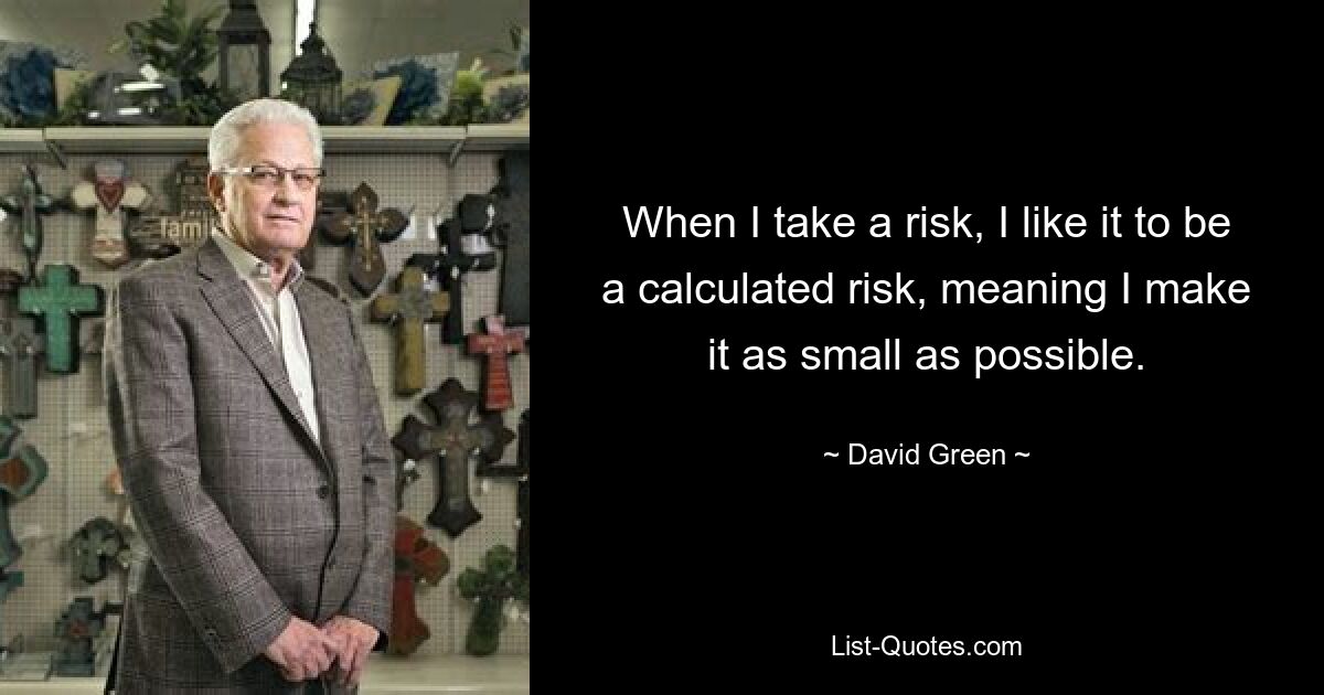 When I take a risk, I like it to be a calculated risk, meaning I make it as small as possible. — © David Green