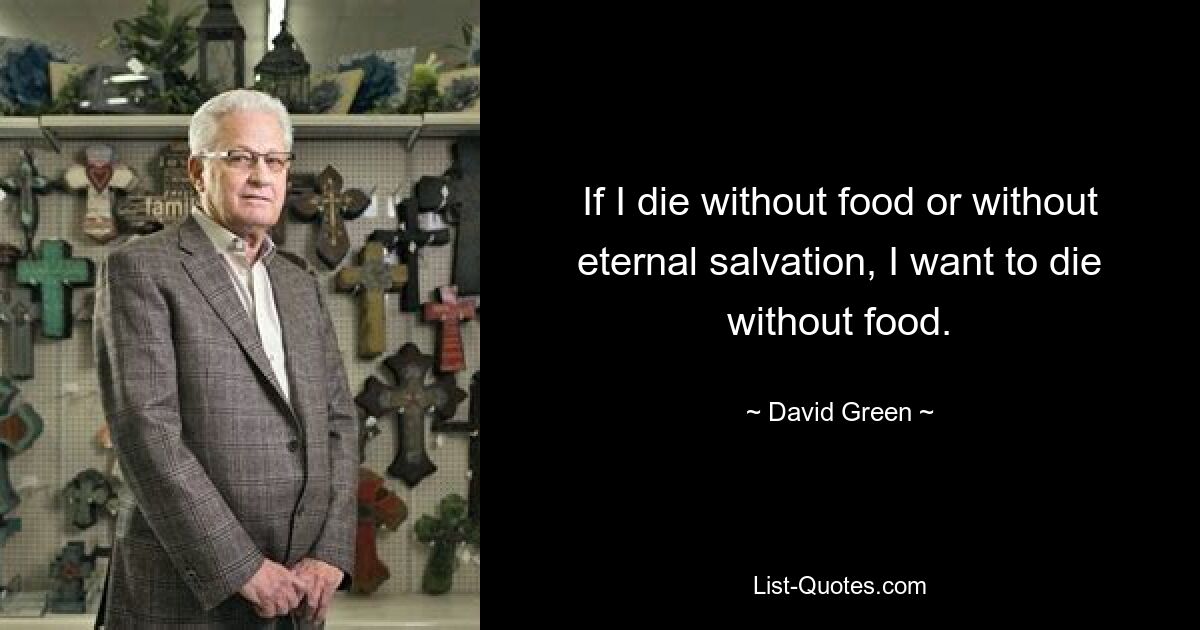 If I die without food or without eternal salvation, I want to die without food. — © David Green