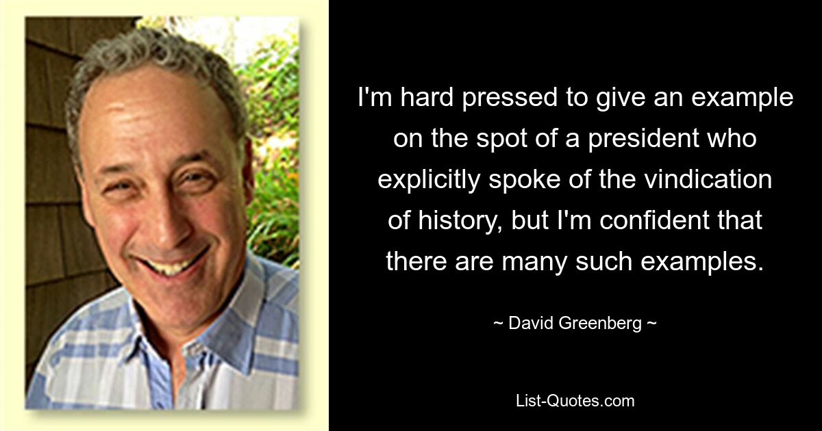 Мне трудно привести пример на месте президента, который прямо говорил об оправдании истории, но я уверен, что таких примеров много. — © Дэвид Гринберг 