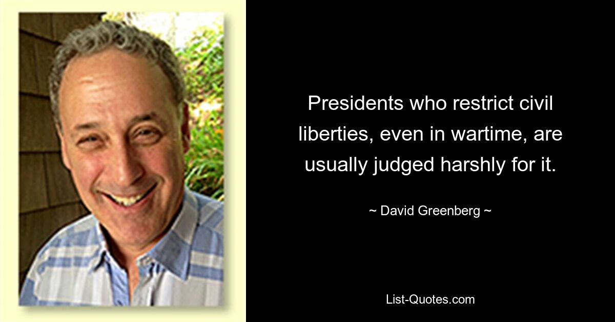 Presidents who restrict civil liberties, even in wartime, are usually judged harshly for it. — © David Greenberg