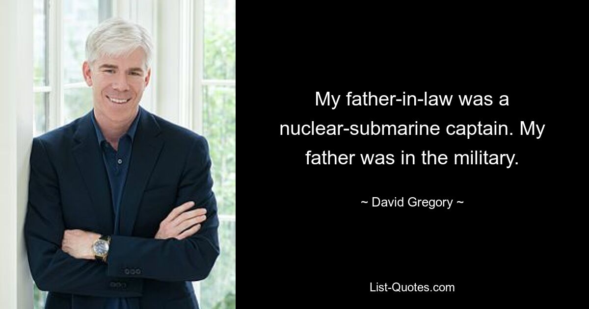 My father-in-law was a nuclear-submarine captain. My father was in the military. — © David Gregory