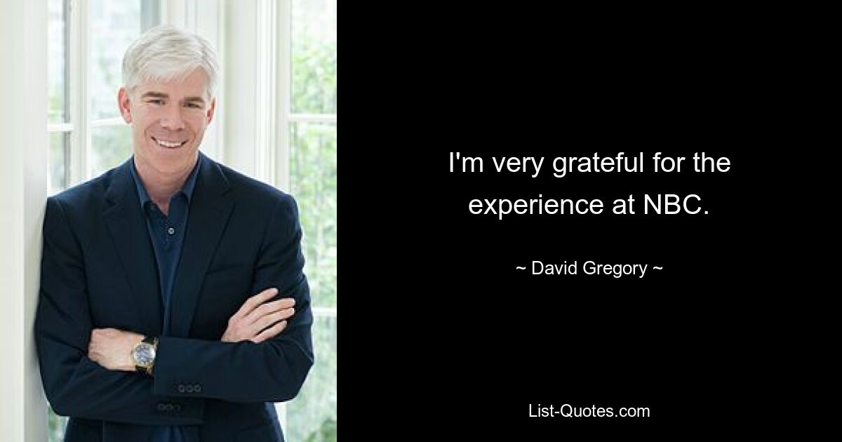 I'm very grateful for the experience at NBC. — © David Gregory