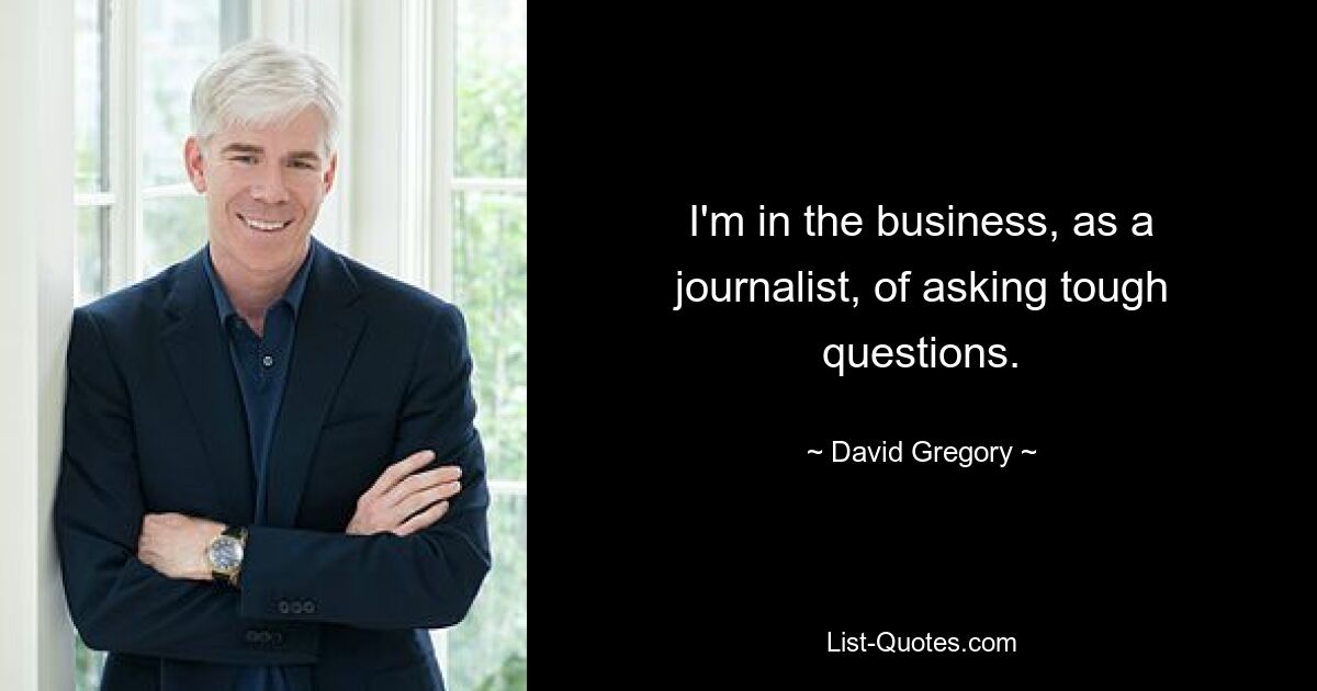 I'm in the business, as a journalist, of asking tough questions. — © David Gregory