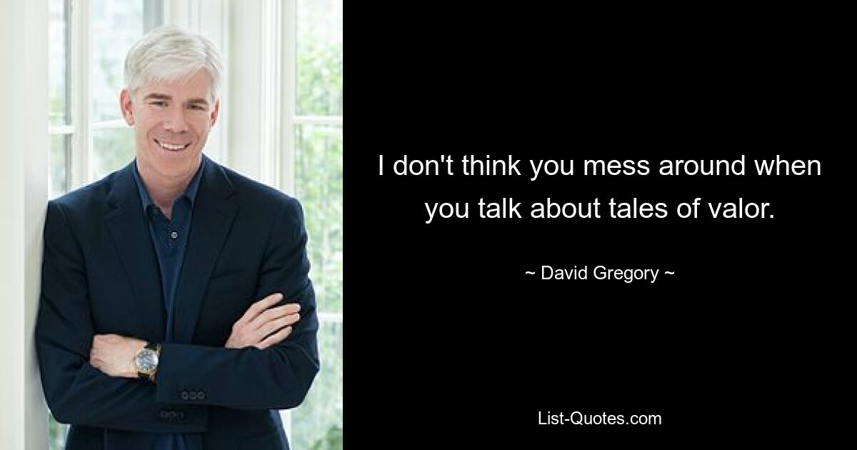 I don't think you mess around when you talk about tales of valor. — © David Gregory