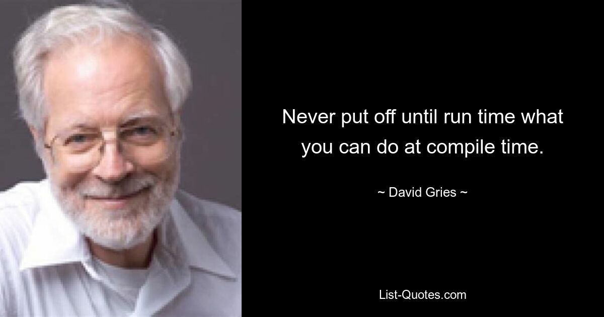 Never put off until run time what you can do at compile time. — © David Gries