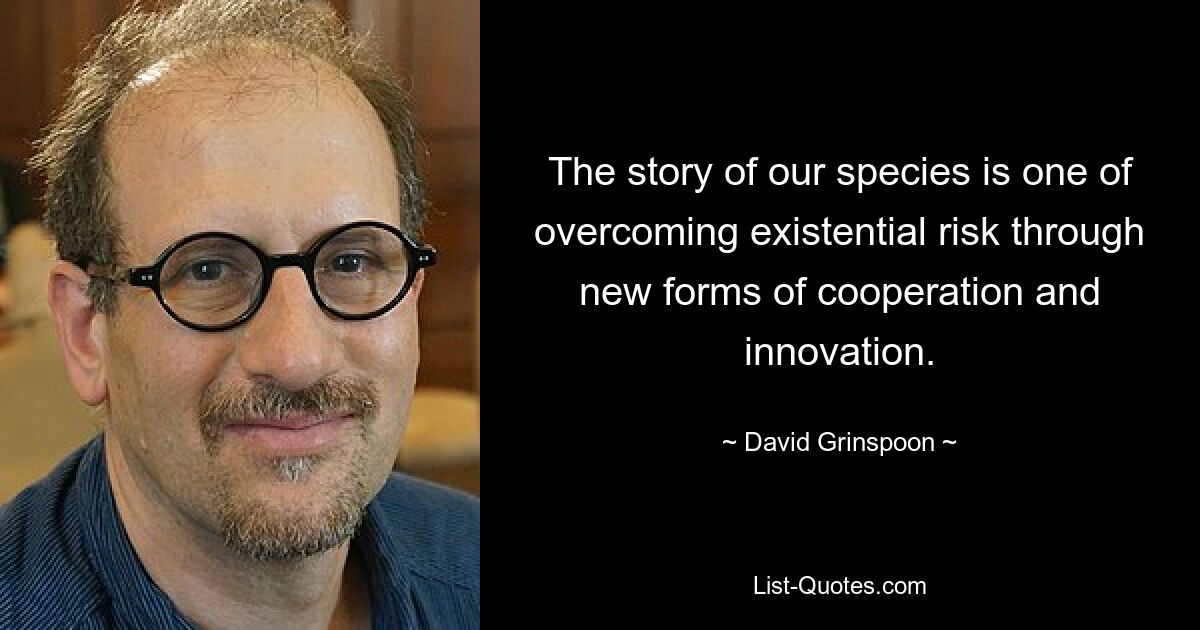 The story of our species is one of overcoming existential risk through new forms of cooperation and innovation. — © David Grinspoon