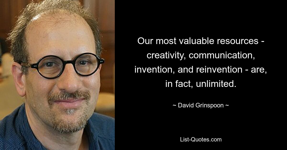 Our most valuable resources - creativity, communication, invention, and reinvention - are, in fact, unlimited. — © David Grinspoon