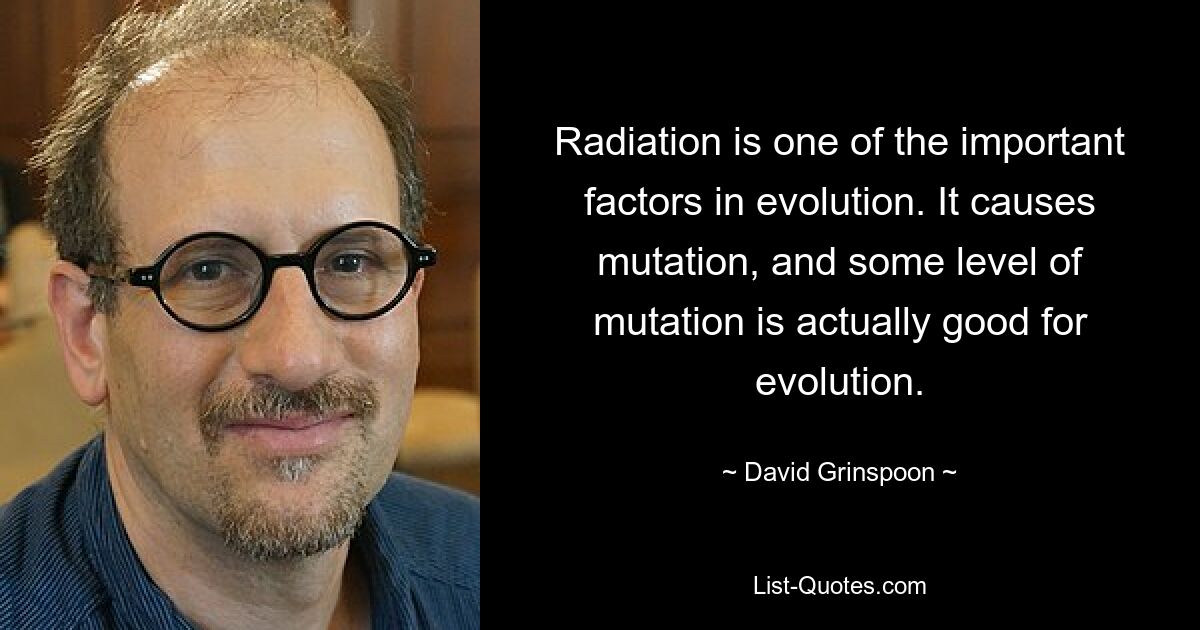 Radiation is one of the important factors in evolution. It causes mutation, and some level of mutation is actually good for evolution. — © David Grinspoon