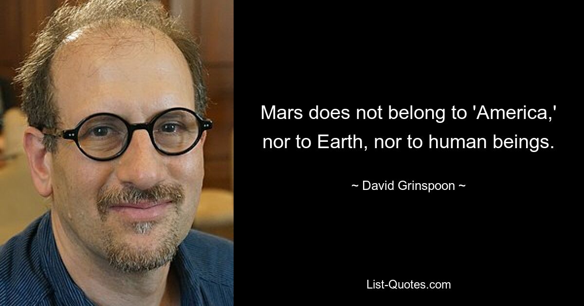 Mars does not belong to 'America,' nor to Earth, nor to human beings. — © David Grinspoon